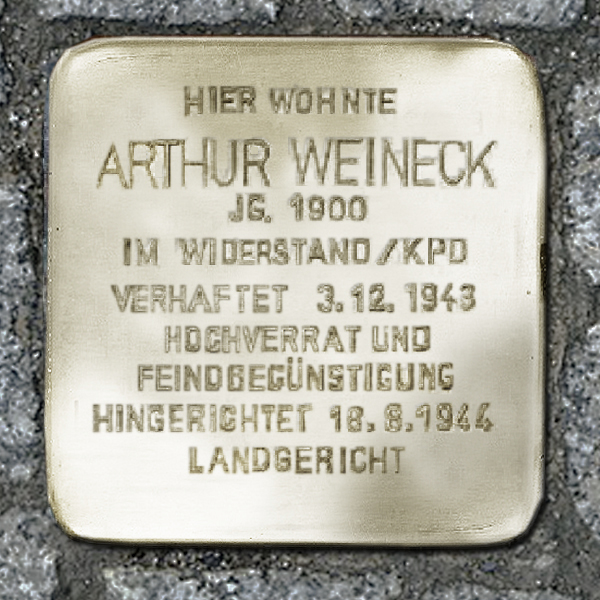 Stolperstein mit der Inschrift: "HIER WOHNTE
ARTHUR WEINECK
JG. 1900
IM WIDERSTAND / KPD
VERHAFTET 3.12.1943
"HOCHVERRAT UND
FEINDBEGÜNSTIGUNG"
HINGERICHTET 16.8.1944
LANDGERICHT"